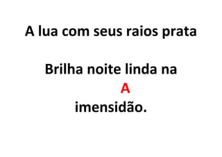 A lua com seus raios prata
Brilha noite linda na
A
imensidão.
 