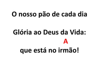 O nosso pão de cada dia
Glória ao Deus da Vida:
A
que está no irmão!
 