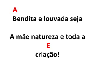 A
Bendita e louvada seja
A mãe natureza e toda a
E
criação!
 