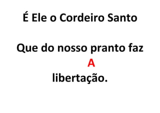 É Ele o Cordeiro Santo
Que do nosso pranto faz
A
libertação.
 