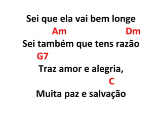 Sei que ela vai bem longe
Am Dm
Sei também que tens razão
G7
Traz amor e alegria,
C
Muita paz e salvação
 