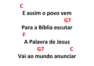 C
E assim o povo vem
G7
Para a Bíblia escutar
F
A Palavra de Jesus
G7 C
Vai ao mundo anunciar
 