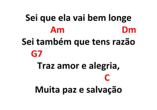 Sei que ela vai bem longe
Am Dm
Sei também que tens razão
G7
Traz amor e alegria,
C
Muita paz e salvação
 