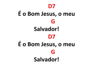D7
É o Bom Jesus, o meu
G
Salvador!
D7
É o Bom Jesus, o meu
G
Salvador!
 