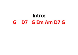 Intro:
G D7 G Em Am D7 G
 