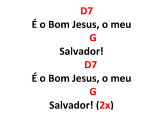 D7
É o Bom Jesus, o meu
G
Salvador!
D7
É o Bom Jesus, o meu
G
Salvador! (2x)
 