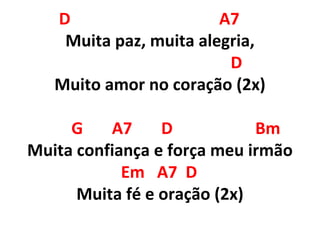 D A7
Muita paz, muita alegria,
D
Muito amor no coração (2x)
G A7 D Bm
Muita confiança e força meu irmão
Em A7 D
Muita fé e oração (2x)
 