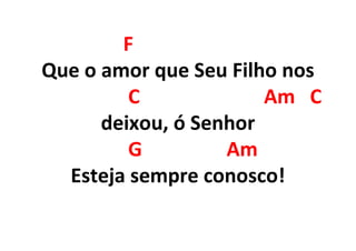 F
Que o amor que Seu Filho nos
C Am C
deixou, ó Senhor
G Am
Esteja sempre conosco!
 