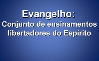 Evangelho:Evangelho:
Conjunto de ensinamentosConjunto de ensinamentos
libertadores do Espíritolibertadores do Espírito
 