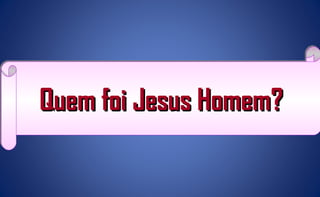 Quem foi Jesus Homem?Quem foi Jesus Homem?Quem foi Jesus Homem?Quem foi Jesus Homem?
 