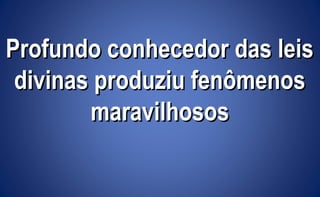 Profundo conhecedor das leisProfundo conhecedor das leis
divinas produziu fenômenosdivinas produziu fenômenos
maravilhososmaravilhosos
 
