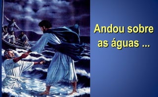 Andou sobreAndou sobre
as águas ...as águas ...
 