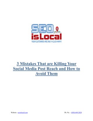 Website - seoislocal.com Ph. No. – (850) 684-2029
3 Mistakes That are Killing Your
Social Media Post Reach and How to
Avoid Them
 