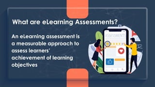 What are eLearning Assessments?
An eLearning assessment is
a measurable approach to
assess learners’
achievement of learni...