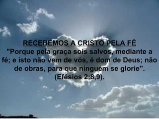 RECEBEMOS A CRISTO PELA FÉ
  "Porque pela graça sois salvos, mediante a
fé; e isto não vem de vós, é dom de Deus; não
    de obras, para que ninguém se glorie".
                 (Efésios 2:8,9).



                                         26
 