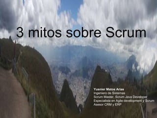 3 mitos sobre Scrum
Yusnier Matos Arias
Ingeniero de Sistemas
Scrum Master, Scrum Java Developer
Especialista en Agile development y Scrum
Asesor CRM y ERP
 