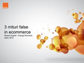 3 mituri false
in ecommerce
Robert Anghel - Orange Romania,
Gpec 2012




                                            1
                                  Confidential -
 