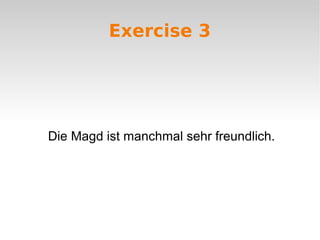 Exercise 3
Die Magd ist manchmal sehr freundlich.
 
