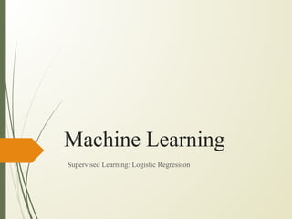 Machine Learning
Supervised Learning: Logistic Regression
 