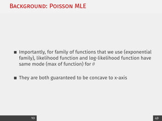 Background: Poisson MLE
Importantly, for family of functions that we use (exponential
family), likelihood function and log-likelihood function have
same mode (max of function) for θ
They are both guaranteed to be concave to x-axis
10 49
 