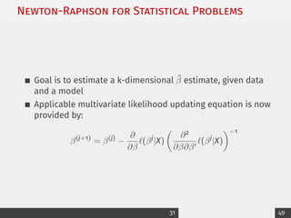 Newton-Raphson for Statistical Problems
Goal is to estimate a k-dimensional β̂ estimate, given data
and a model
Applicable multivariate likelihood updating equation is now
provided by:
β(j+1)
= β(j)
−
∂
∂β
`(βj
|X)

∂2
∂β∂β0
`(βj
|X)
−1
31 49
 