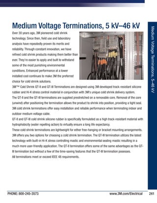 PHONE: 800-245-3573 www.3M.com/Electrical 241
Medium Voltage Terminations, 5 kV–46 kV
Over 30 years ago, 3M pioneered cold shrink
technology. Since then, field use and laboratory
analysis have repeatedly proven its merits and
reliability. Through constant innovation, we have
refined cold shrink products making them better than
ever. They’re easier to apply and built to withstand
some of the most punishing environmental
conditions. Enhanced performance at a lower
installed cost continues to make 3M the preferred
choice for cold shrink solutions.
3M™ Cold Shrink QT-II and QT-III Terminations are designed using 3M developed track-resistant silicone
rubber and Hi-K stress control material in conjunction with 3M’s unique cold shrink delivery system.
The QT-II and the QT-III terminations are supplied prestretched on a removable core. Removal of the core
(unwind) after positioning the termination allows the product to shrink into position, providing a tight seal.
3M cold shrink terminations offer easy installation and reliable performance when terminating indoor and
outdoor medium voltage cable.
QT-II and QT-III cold shrink silicone rubber is specifically formulated as a high track-resistant material with
hydrophobicity (water repelling action) to virtually ensure a long life expectancy.
These cold shrink terminations are lightweight for either free-hanging or bracket mounting arrangements.
3M offers you two options for choosing a cold shrink termination. The QT-III termination utilizes the latest
technology with built-in Hi-K stress controlling mastic and environmental sealing mastic resulting in a
much more user-friendly application. The QT-II termination offers some of the same advantages as the QT-
III termination but without a few of the time-saving features that the QT-III termination posesses.
All terminations meet or exceed IEEE 48 requirements.
MediumVoltageTerminations,5–46kV
IronwoodPremium_243240_Catalog-On-Demand1.QXD 7/11/2013 7:36 AM Page 241
 