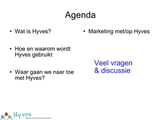 Agenda Wat is Hyves? Hoe en waarom wordt Hyves gebruikt Waar gaan we naar toe met Hyves? Marketing met/op Hyves Veel vragen  & discussie 