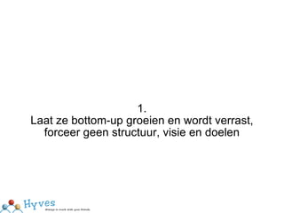 1. Laat ze bottom-up groeien en wordt verrast, forceer geen structuur, visie en doelen 