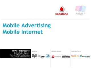 Mobile Advertising
Mobile Internet


   INTACT Interactive          Member of:   Internet ad serving by:   Mobile ad serving by:
      Online Sales Agency
  Part of INTACT Media Group
   www.intact-interactive.ro
 