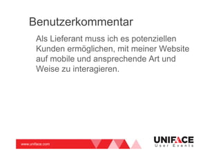 www.uniface.com U s e r E v e n t s
Benutzerkommentar
Als Lieferant muss ich es potenziellen
Kunden ermöglichen, mit meiner Website
auf mobile und ansprechende Art und
Weise zu interagieren.
 