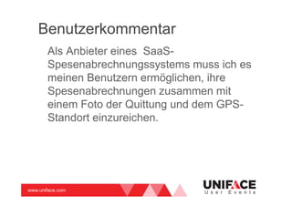 www.uniface.com U s e r E v e n t s
Benutzerkommentar
Als Anbieter eines SaaS-
Spesenabrechnungssystems muss ich es
meinen Benutzern ermöglichen, ihre
Spesenabrechnungen zusammen mit
einem Foto der Quittung und dem GPS-
Standort einzureichen.
 