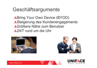 www.uniface.com U s e r E v e n t s
Geschäftsargumente
Bring Your Own Device (BYOD)
Steigerung des Kundenengagements
Größere Nähe zum Benutzer
24/7 rund um die Uhr
 