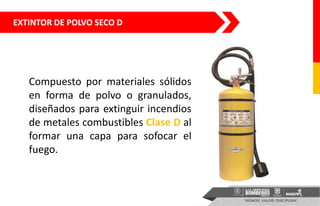 EXTINTOR DE POLVO SECO D
Compuesto por materiales sólidos
en forma de polvo o granulados,
diseñados para extinguir incendios
de metales combustibles Clase D al
formar una capa para sofocar el
fuego.
 