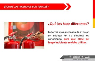¿TODOS LOS INCENDIOS SON IGUALES?
¿Qué los hace diferentes?
La forma más adecuada de instalar
un extintor en su empresa es
conociendo para qué clase de
fuego incipiente se debe utilizar.
 