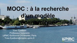 MOOC : à la recherche
d’un modèle
économique
Yves Epelboin
Professeur honoraire
UPMC-Sorbonne-Universités, Paris
Yves.Epelboin@impmc.upmc.fr
 