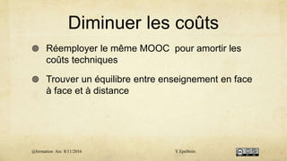 Diminuer les coûts
 Réemployer le même MOOC pour amortir les
coûts techniques
 Trouver un équilibre entre enseignement en face
à face et à distance
@formation Aix 8/11/2016 Y.Epelboin
 