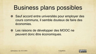 Business plans possibles
 Sauf accord entre universités pour employer des
cours communs, il semble douteux de faire des
économies.
 Les raisons de développer des MOOC ne
peuvent donc être économiques.
@formation Aix 8/11/2016 Y.Epelboin
 
