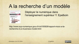 A la recherche d’un modèle
Déployer le numérique dans
l’enseignement supérieur Y. Epelboin
http://www.sup-numerique.gouv.fr/cid100828/rapport-mooc-a-la-
recherche-d-un-business-model.html
@formation Aix 8/11/2016 Y.Epelboin
 