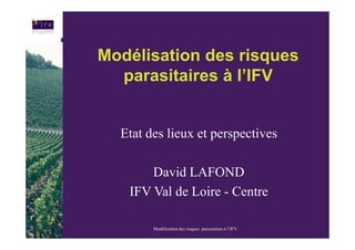 Modélisation des risques
  parasitaires à l’IFV


  Etat des lieux et perspectives

       David LAFOND
   IFV Val de Loire - Centre

        Modélisation des risques parasitaires à l’IFV
 