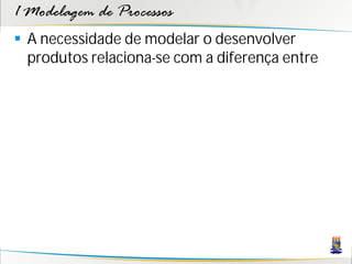 1 Modelagem de Processos
 A necessidade de modelar o desenvolver
  produtos relaciona-se com a diferença entre
 