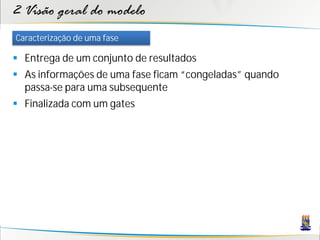 2 Visão geral do modelo
Caracterização de uma fase

 Entrega de um conjunto de resultados
 As informações de uma fase ficam “congeladas” quando
  passa-se para uma subsequente
 Finalizada com um gates
 