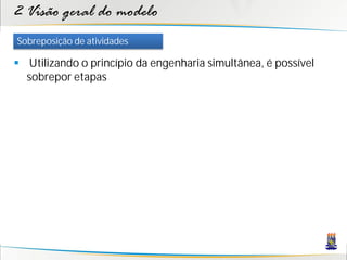 2 Visão geral do modelo
Sobreposição de atividades

 Utilizando o princípio da engenharia simultânea, é possível
  sobrepor etapas
 