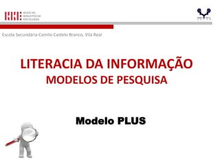 LITERACIA DA INFORMAÇÃO
MODELOS DE PESQUISA
Modelo PLUS
Escola Secundária Camilo Castelo Branco, Vila Real
 