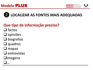 Modelo PLUS
❷ LOCALIZAR AS FONTES MAIS ADEQUADAS
Que tipo de informação preciso?
 factos
 opiniões
 biografias
 quadros
 mapas
 entrevistas
imagens
…
 