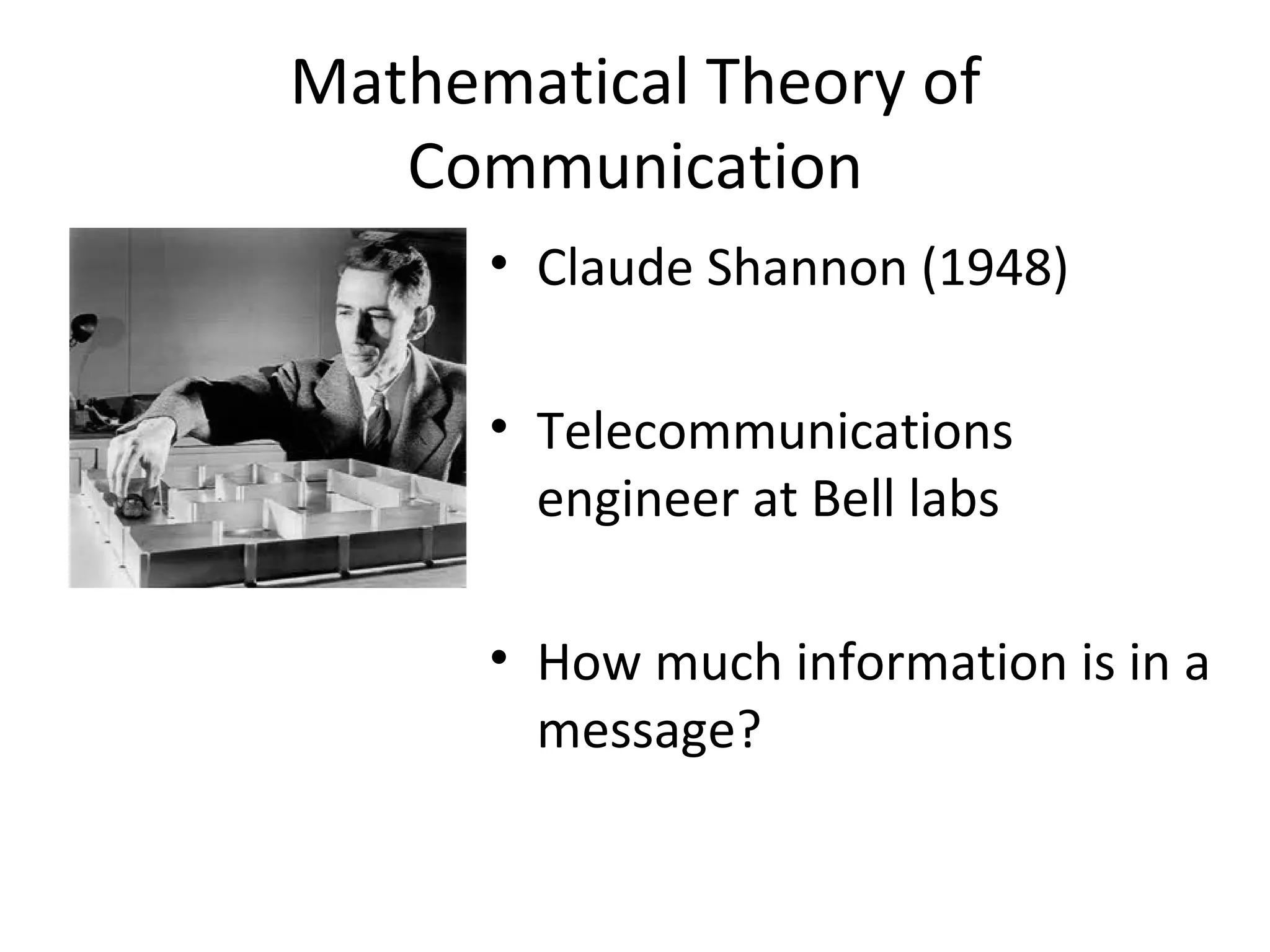 Mathematical Theory of Communication Claude Shannon (1948) Telecommunications engineer at Bell labs How much information is in a message? 