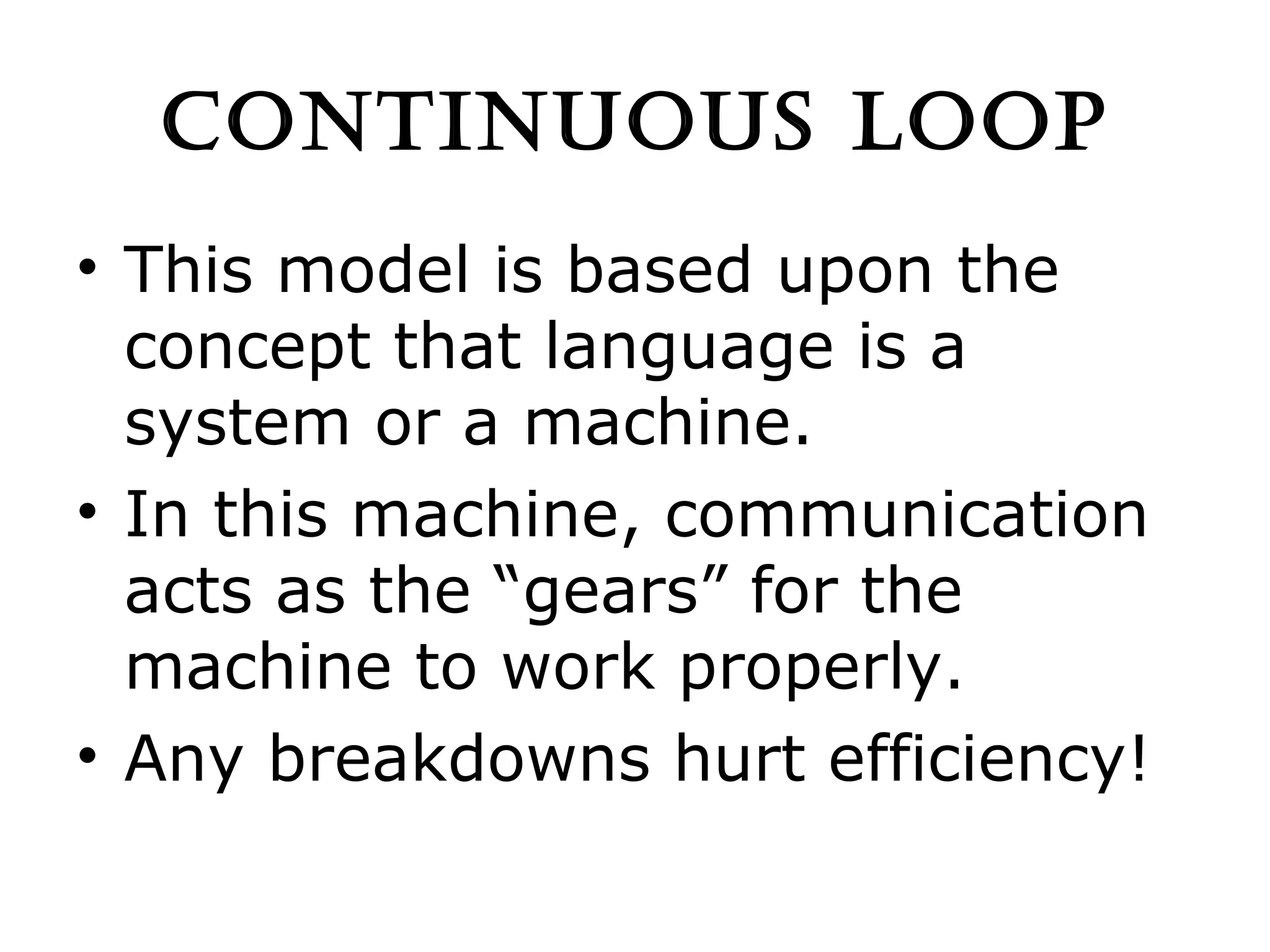 CONTINUOUS LOOP This model is based upon the concept that language is a system or a machine. In this machine, communication acts as the “gears” for the machine to work properly. Any breakdowns hurt efficiency! 