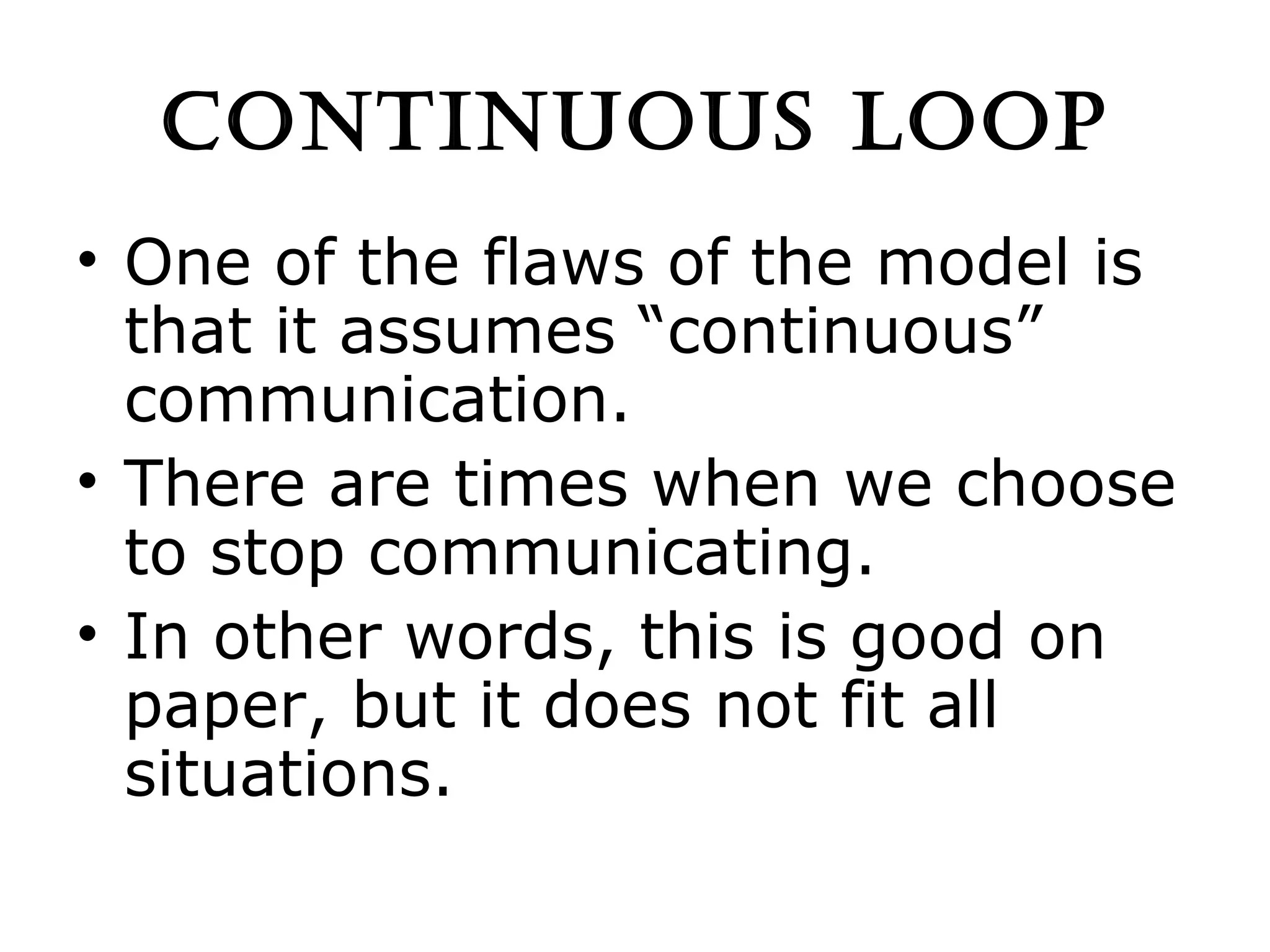CONTINUOUS LOOP One of the flaws of the model is that it assumes “continuous” communication. There are times when we choose to stop communicating. In other words, this is good on paper, but it does not fit all situations. 
