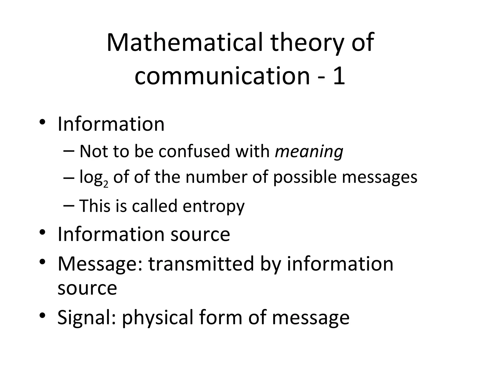 Mathematical theory of communication - 1 Information Not to be confused with  meaning log 2  of of the number of possible messages This is called entropy Information source Message: transmitted by information source Signal: physical form of message 