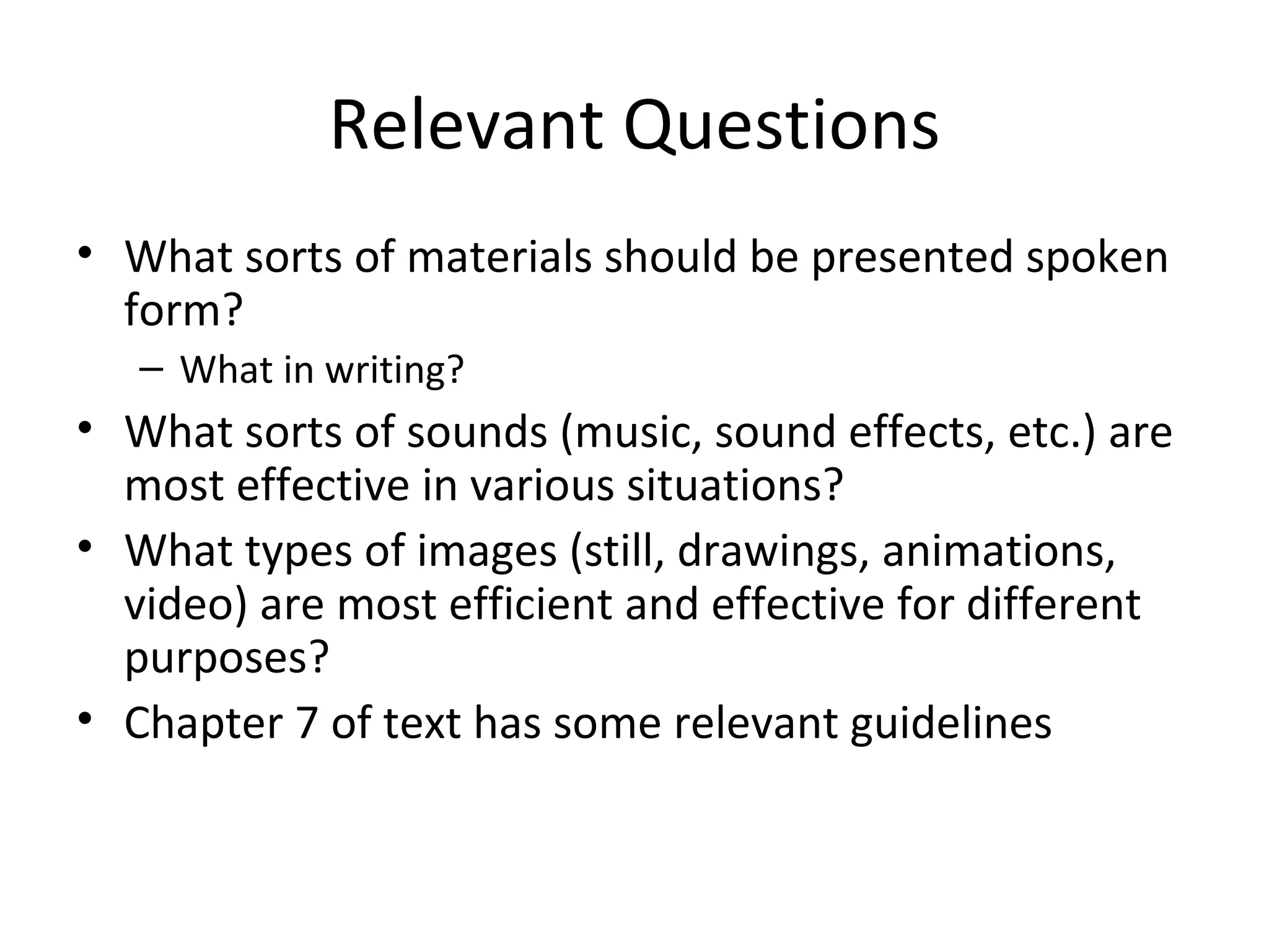 Relevant Questions What sorts of materials should be presented spoken form? What in writing? What sorts of sounds (music, sound effects, etc.) are most effective in various situations? What types of images (still, drawings, animations, video) are most efficient and effective for different purposes? Chapter 7 of text has some relevant guidelines 