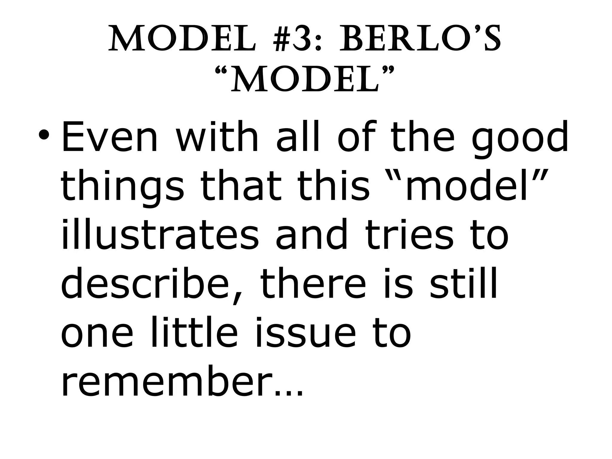MODEL #3: BERLO’S “MODEL” Even with all of the good things that this “model” illustrates and tries to describe, there is still one little issue to remember… 